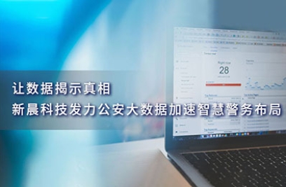 让数据揭示真相，新晨科技发力公安大数据加速智慧警务布局